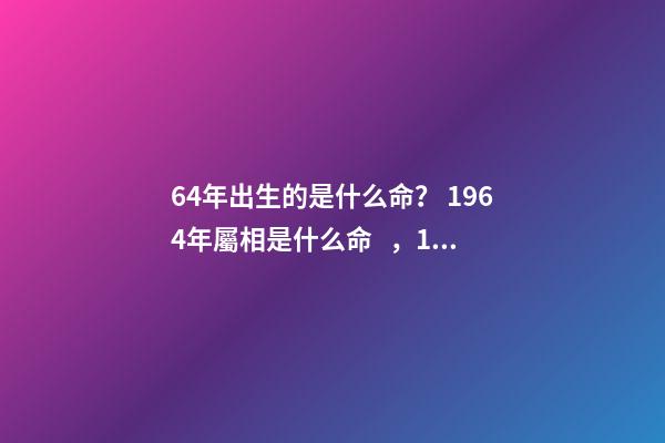 64年出生的是什么命？ 1964年屬相是什么命，1964年五行屬什么-第1張-觀點(diǎn)-玄機(jī)派